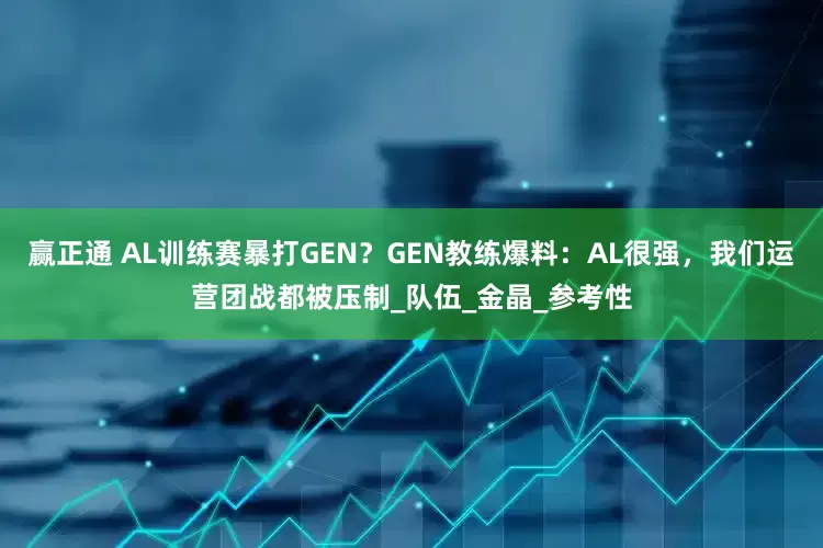 赢正通 AL训练赛暴打GEN？GEN教练爆料：AL很强，我们运营团战都被压制_队伍_金晶_参考性