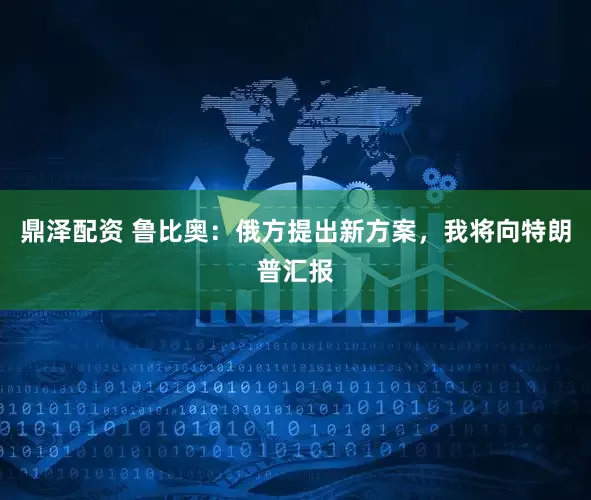 鼎泽配资 鲁比奥：俄方提出新方案，我将向特朗普汇报