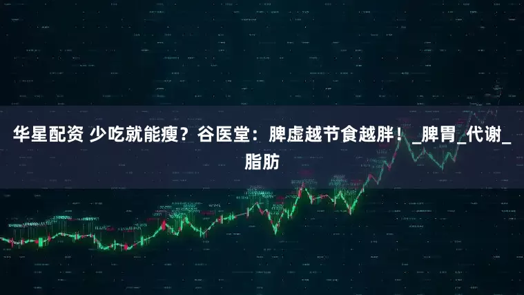 华星配资 少吃就能瘦?谷医堂:脾虚越节食越胖!_脾胃_代谢_脂肪