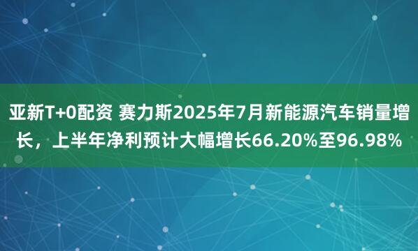 亚新T+0配资 赛力斯2025年7月新能源汽车销量增长，上半年净利预计大幅增长66.20%至96.98%