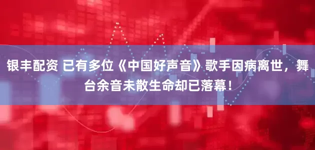银丰配资 已有多位《中国好声音》歌手因病离世，舞台余音未散生命却已落幕！