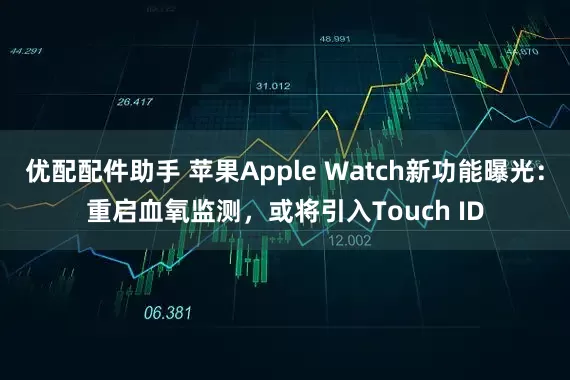 优配配件助手 苹果Apple Watch新功能曝光：重启血氧监测，或将引入Touch ID