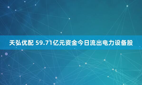 天弘优配 59.71亿元资金今日流出电力设备股