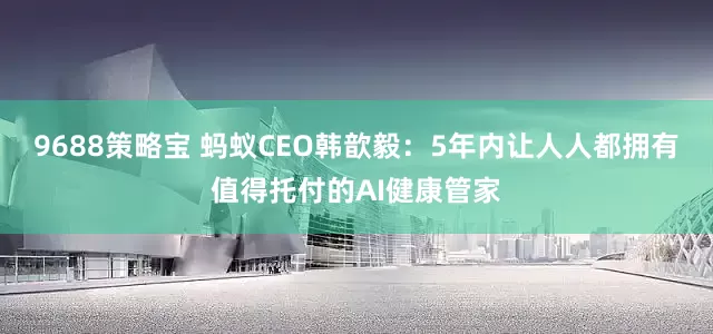 9688策略宝 蚂蚁CEO韩歆毅：5年内让人人都拥有值得托付的AI健康管家