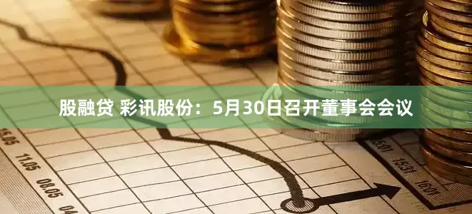 股融贷 彩讯股份：5月30日召开董事会会议