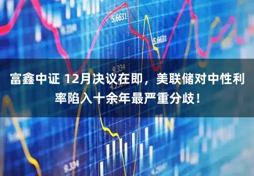 富鑫中证 12月决议在即，美联储对中性利率陷入十余年最严重分歧！