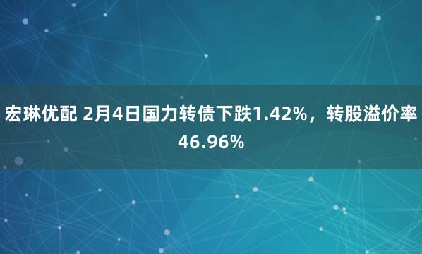 宏琳优配 2月4日国力转债下跌1.42%，转股溢价率46.96%