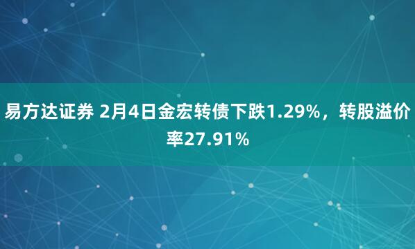 易方达证券 2月4日金宏转债下跌1.29%，转股溢价率27.91%