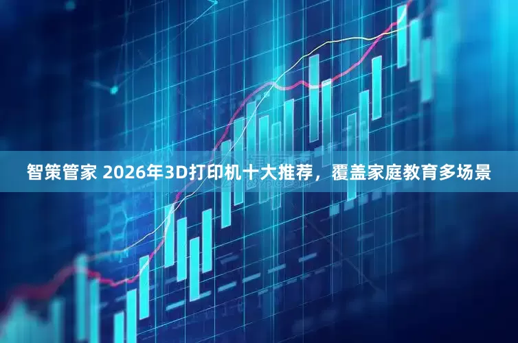 智策管家 2026年3D打印机十大推荐，覆盖家庭教育多场景