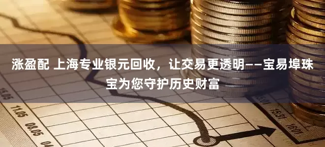涨盈配 上海专业银元回收，让交易更透明——宝易埠珠宝为您守护历史财富