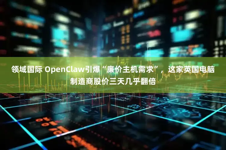 领域国际 OpenClaw引爆“廉价主机需求”，这家英国电脑制造商股价三天几乎翻倍