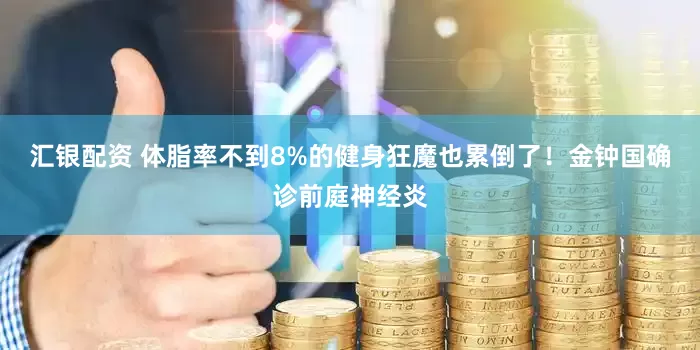 汇银配资 体脂率不到8%的健身狂魔也累倒了！金钟国确诊前庭神经炎