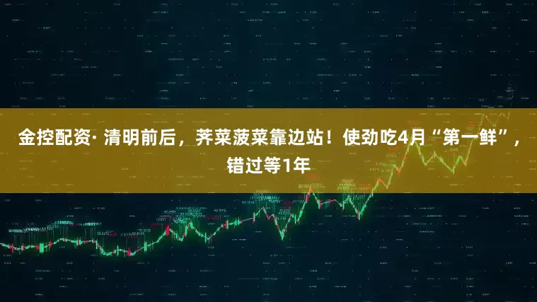 金控配资· 清明前后，荠菜菠菜靠边站！使劲吃4月“第一鲜”，错过等1年