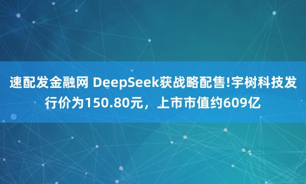 速配发金融网 DeepSeek获战略配售!宇树科技发行价为150.80元，上市市值约609亿