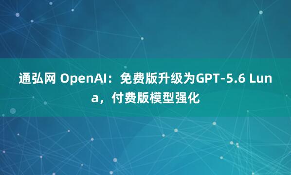 通弘网 OpenAI:免费版升级为GPT-5.6 Luna,付费版模型强化