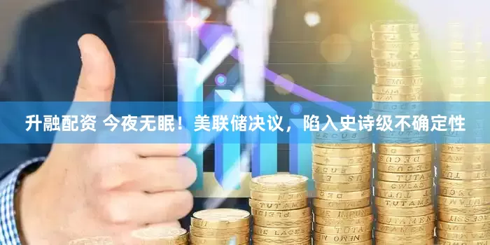 升融配资 今夜无眠！美联储决议，陷入史诗级不确定性